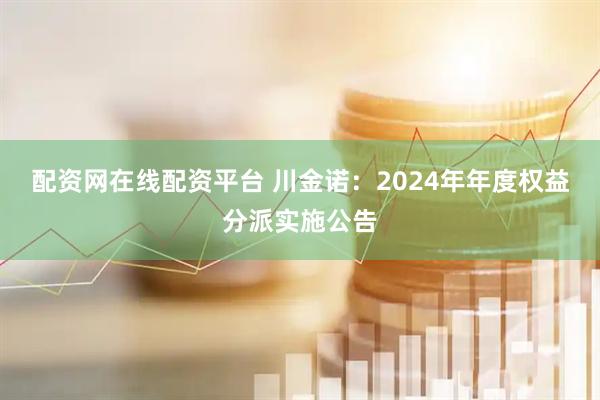 配资网在线配资平台 川金诺：2024年年度权益分派实施公告