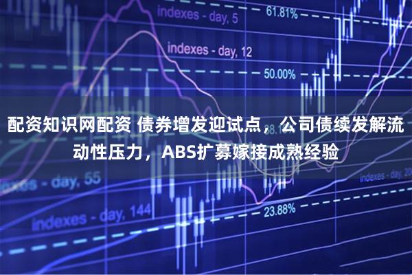 配资知识网配资 债券增发迎试点，公司债续发解流动性压力，ABS扩募嫁接成熟经验
