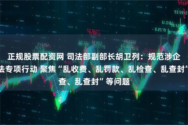 正规股票配资网 司法部副部长胡卫列：规范涉企行政执法专项行动 聚焦“乱收费、乱罚款、乱检查、乱查封”等问题