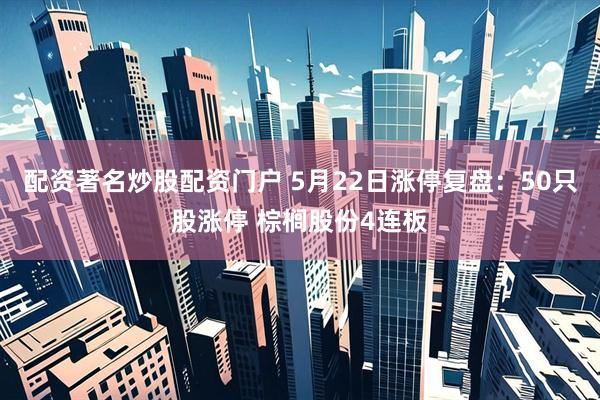 配资著名炒股配资门户 5月22日涨停复盘：50只股涨停 棕榈股份4连板