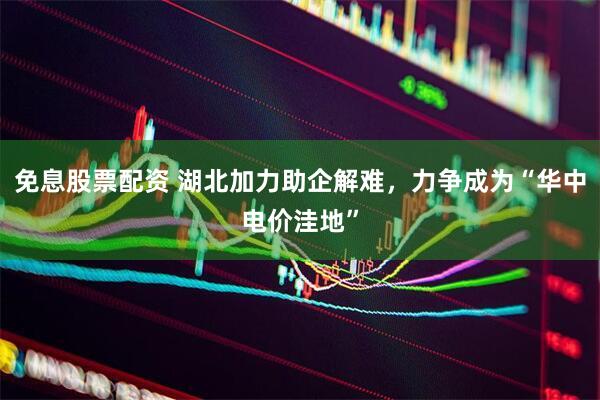 免息股票配资 湖北加力助企解难，力争成为“华中电价洼地”