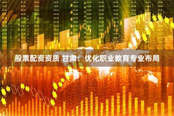 股票配资资质 甘肃：优化职业教育专业布局