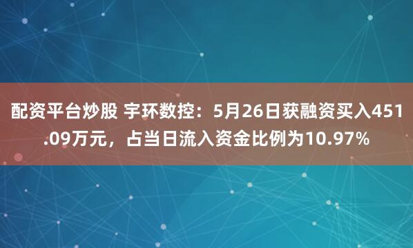 配资平台炒股 宇环数控：5月26日获融资买入451.09万元，占当日流入资金比例为10.97%