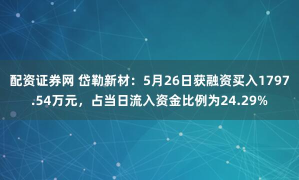 配资证券网 岱勒新材：5月26日获融资买入1797.54万元，占当日流入资金比例为24.29%