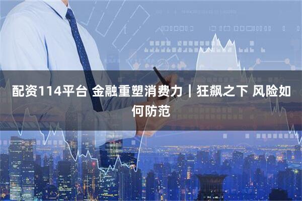 配资114平台 金融重塑消费力｜狂飙之下 风险如何防范