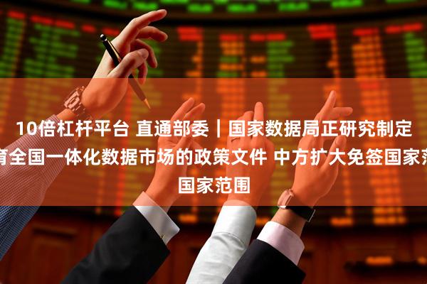 10倍杠杆平台 直通部委｜国家数据局正研究制定培育全国一体化数据市场的政策文件 中方扩大免签国家范围
