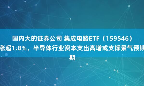 国内大的证券公司 集成电路ETF（159546）涨超1.8%，半导体行业资本支出高增或支撑景气预期