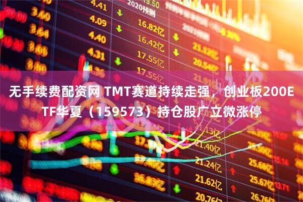 无手续费配资网 TMT赛道持续走强，创业板200ETF华夏（159573）持仓股广立微涨停
