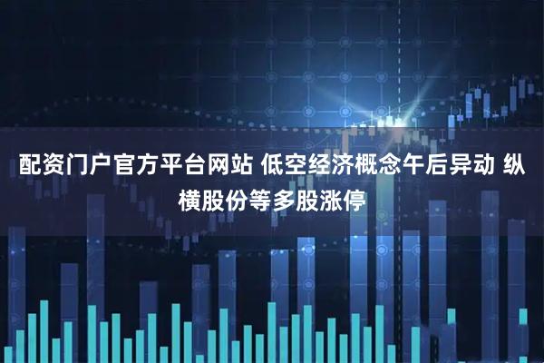 配资门户官方平台网站 低空经济概念午后异动 纵横股份等多股涨停