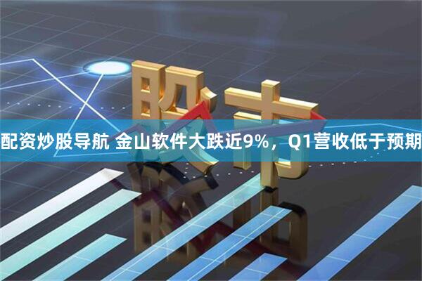 配资炒股导航 金山软件大跌近9%，Q1营收低于预期