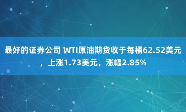 最好的证券公司 WTI原油期货收于每桶62.52美元，上涨1.73美元，涨幅2.85%