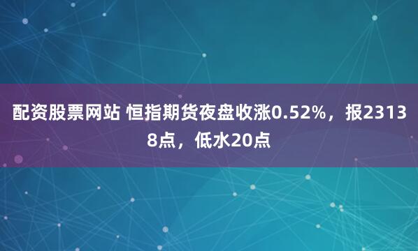 配资股票网站 恒指期货夜盘收涨0.52%，报23138点，低水20点