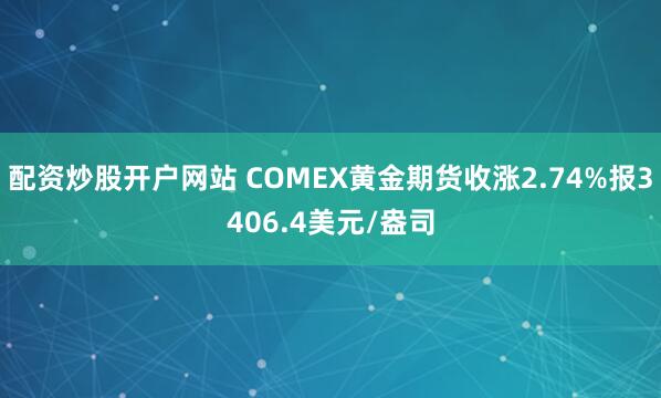 配资炒股开户网站 COMEX黄金期货收涨2.74%报3406.4美元/盎司