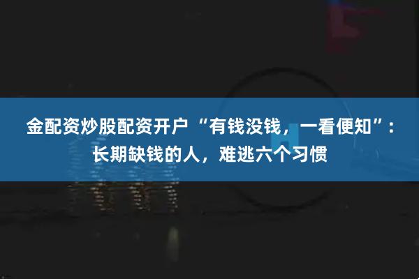 金配资炒股配资开户 “有钱没钱，一看便知”：长期缺钱的人，难逃六个习惯
