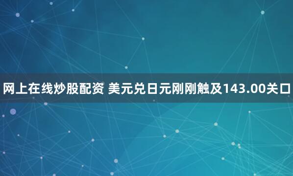 网上在线炒股配资 美元兑日元刚刚触及143.00关口