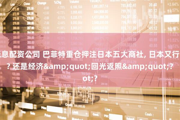 低息配资公司 巴菲特重仓押注日本五大商社, 日本又行了? 还是经济&quot;回光返照&quot;?
