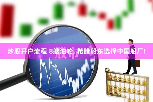 炒股开户流程 8艘油轮, 希腊船东选择中国船厂!