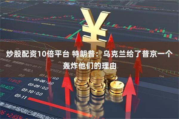 炒股配资10倍平台 特朗普：乌克兰给了普京一个轰炸他们的理由