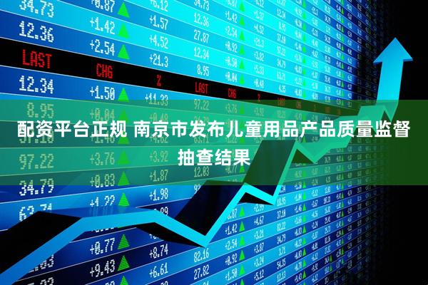 配资平台正规 南京市发布儿童用品产品质量监督抽查结果