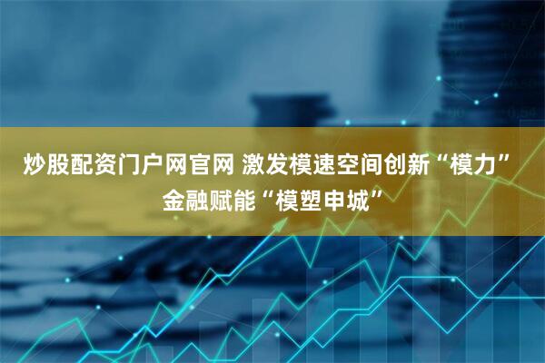 炒股配资门户网官网 激发模速空间创新“模力” 金融赋能“模塑申城”