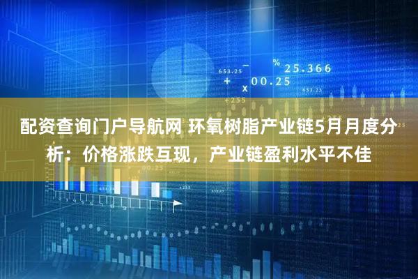 配资查询门户导航网 环氧树脂产业链5月月度分析：价格涨跌互现，产业链盈利水平不佳