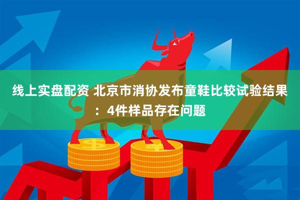 线上实盘配资 北京市消协发布童鞋比较试验结果：4件样品存在问题