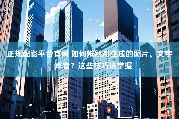 正规配资平台官网 如何辨别AI生成的图片、文字、声音？这些技巧请掌握