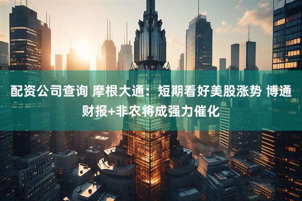 配资公司查询 摩根大通：短期看好美股涨势 博通财报+非农将成强力催化