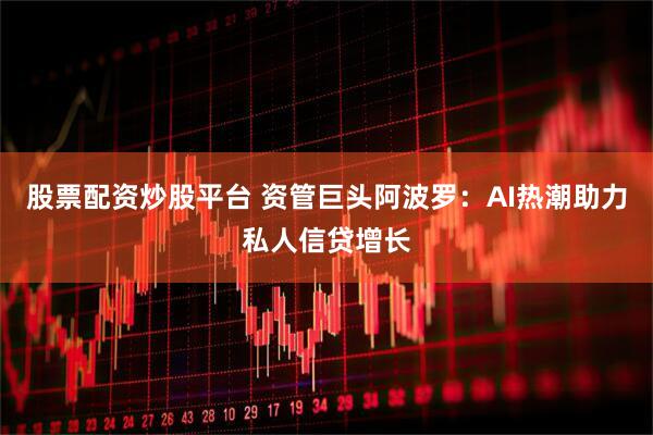 股票配资炒股平台 资管巨头阿波罗：AI热潮助力私人信贷增长