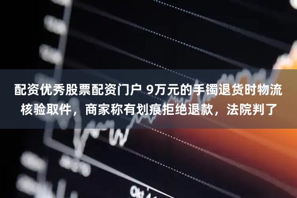 配资优秀股票配资门户 9万元的手镯退货时物流核验取件，商家称有划痕拒绝退款，法院判了