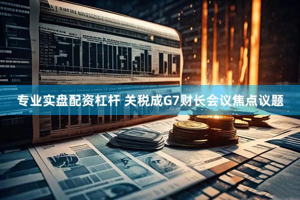 专业实盘配资杠杆 关税成G7财长会议焦点议题