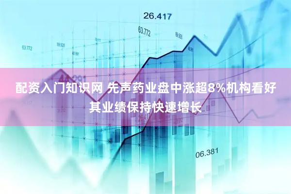 配资入门知识网 先声药业盘中涨超8%机构看好其业绩保持快速增长