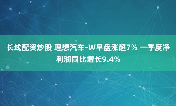 长线配资炒股 理想汽车-W早盘涨超7% 一季度净利润同比增长9.4%