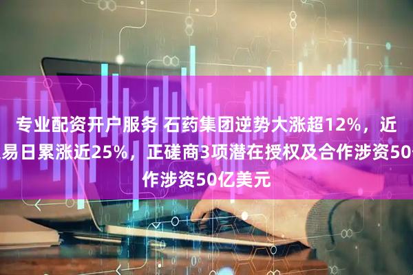 专业配资开户服务 石药集团逆势大涨超12%，近两个交易日累涨近25%，正磋商3项潜在授权及合作涉资50亿美元
