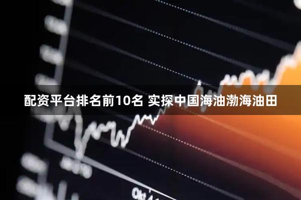 配资平台排名前10名 实探中国海油渤海油田