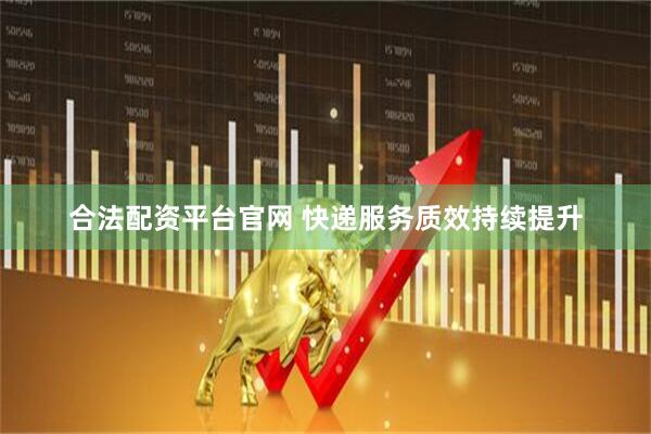 合法配资平台官网 快递服务质效持续提升