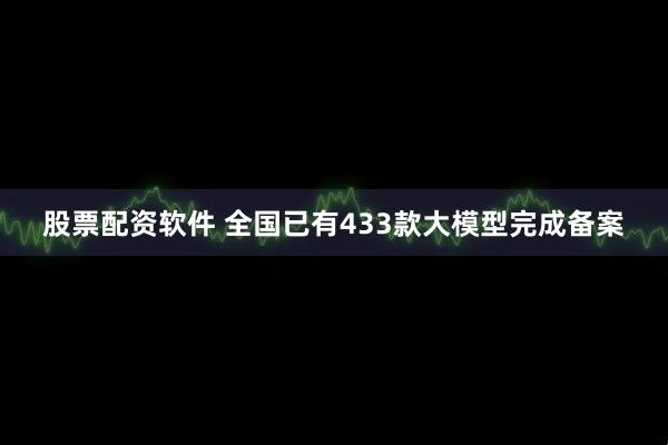 股票配资软件 全国已有433款大模型完成备案