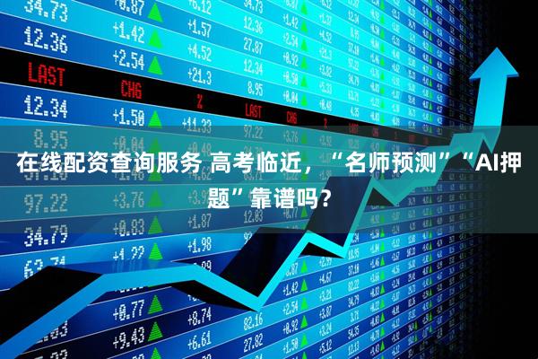 在线配资查询服务 高考临近，“名师预测”“AI押题”靠谱吗？