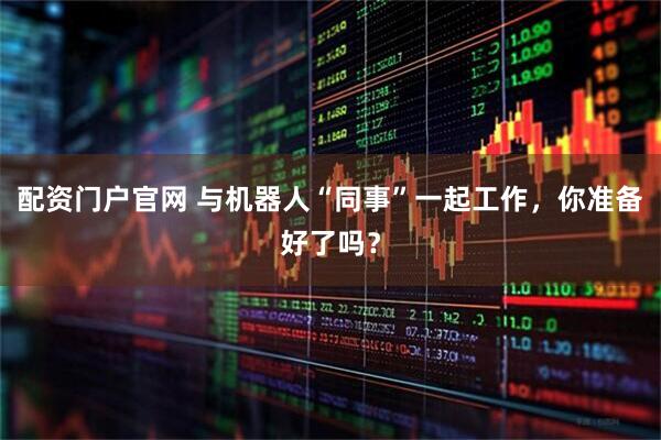配资门户官网 与机器人“同事”一起工作，你准备好了吗？