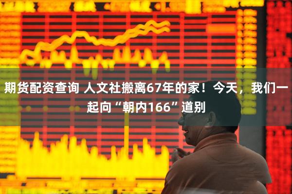 期货配资查询 人文社搬离67年的家！今天，我们一起向“朝内166”道别