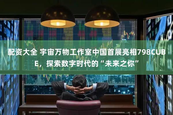 配资大全 宇宙万物工作室中国首展亮相798CUBE，探索数字时代的“未来之你”