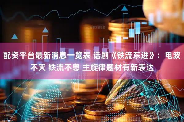 配资平台最新消息一览表 话剧《铁流东进》：电波不灭 铁流不息 主旋律题材有新表达