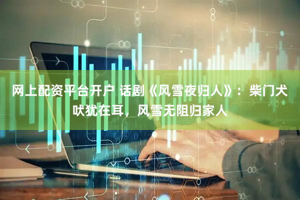 网上配资平台开户 话剧《风雪夜归人》：柴门犬吠犹在耳，风雪无阻归家人