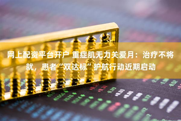 网上配资平台开户 重症肌无力关爱月：治疗不将就，患者“双达标”护航行动近期启动