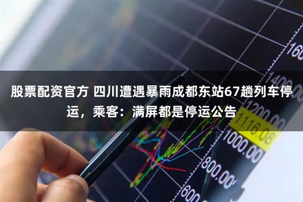 股票配资官方 四川遭遇暴雨成都东站67趟列车停运，乘客：满屏都是停运公告