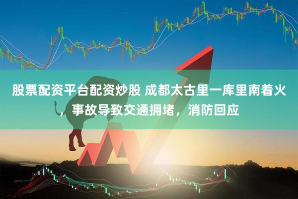 股票配资平台配资炒股 成都太古里一库里南着火，事故导致交通拥堵，消防回应