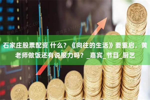 石家庄股票配资 什么？《向往的生活》要重启，黄老师做饭还有说服力吗？_嘉宾_节目_厨艺