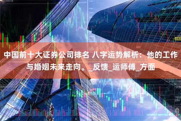 中国前十大证券公司排名 八字运势解析：他的工作与婚姻未来走向。_反馈_运师傅_方面