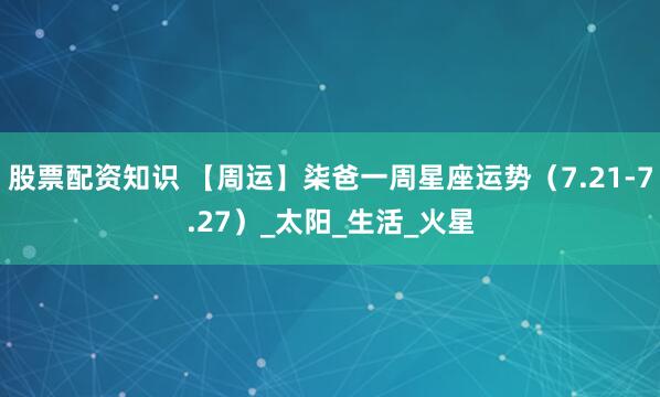 股票配资知识 【周运】柒爸一周星座运势（7.21-7.27）_太阳_生活_火星