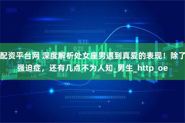 配资平台网 深度解析处女座男遇到真爱的表现！除了强迫症，还有几点不为人知_男生_http_oe